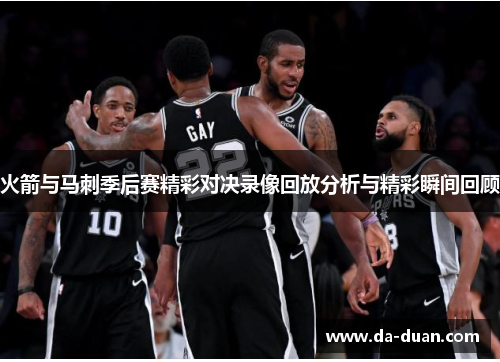 火箭与马刺季后赛精彩对决录像回放分析与精彩瞬间回顾 火箭与马刺季后赛精彩对决录像回放分析与精彩瞬间回顾