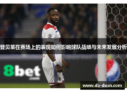 登贝莱在赛场上的表现如何影响球队战绩与未来发展分析